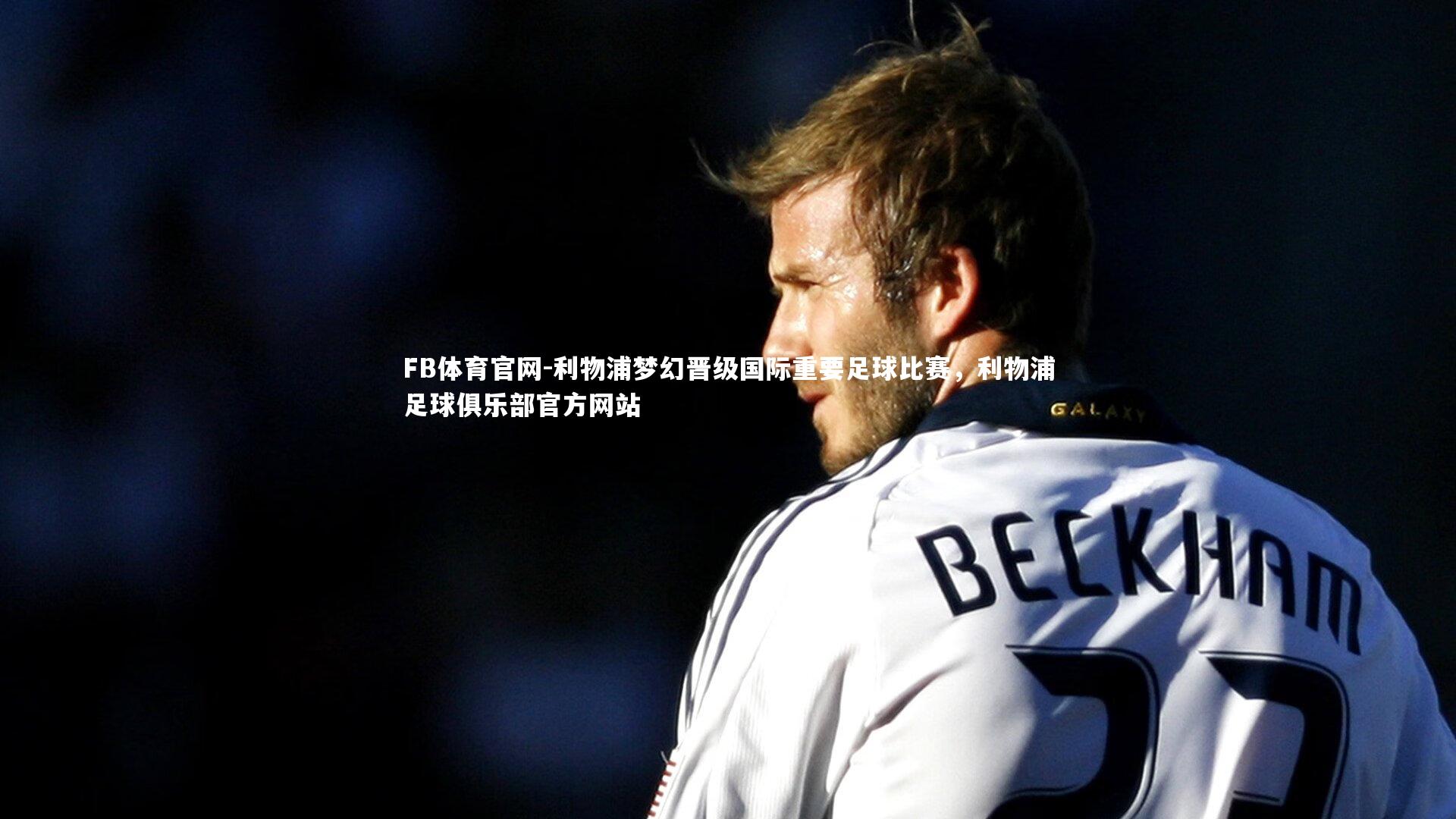 利物浦梦幻晋级国际重要足球比赛，利物浦足球俱乐部官方网站