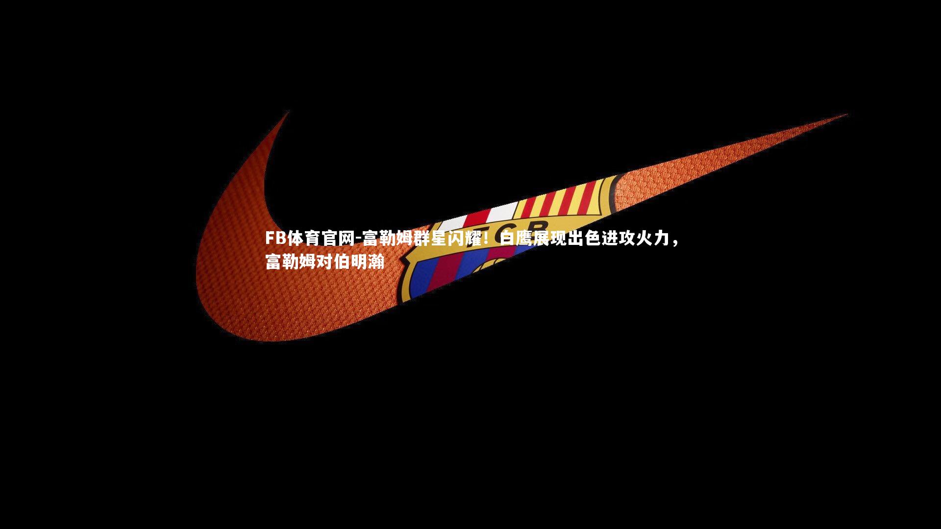 富勒姆群星闪耀！白鹰展现出色进攻火力，富勒姆对伯明瀚