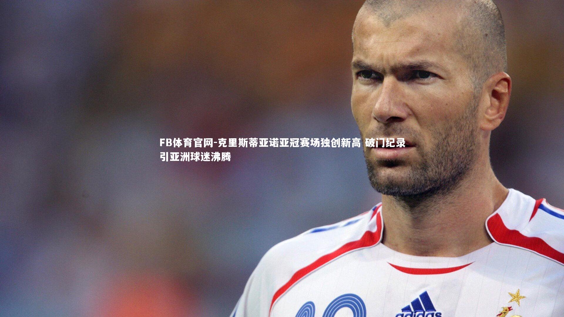 克里斯蒂亚诺亚冠赛场独创新高 破门纪录引亚洲球迷沸腾